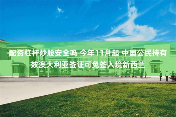 配资杠杆炒股安全吗 今年11月起 中国公民持有效澳大利亚签证可免签入境新西兰
