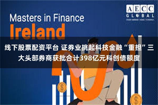 线下股票配资平台 证券业挑起科技金融“重担”三大头部券商获批合计398亿元科创债额度
