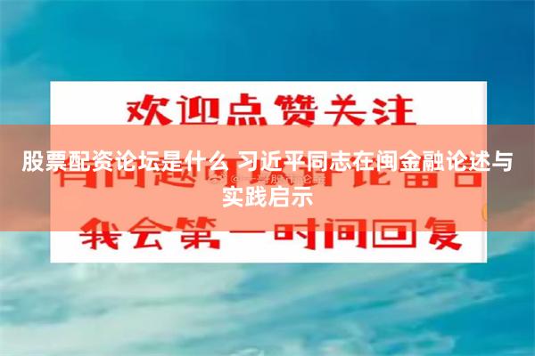 股票配资论坛是什么 习近平同志在闽金融论述与实践启示