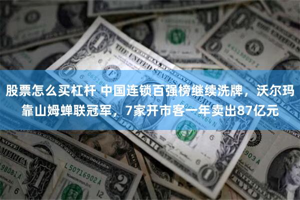 股票怎么买杠杆 中国连锁百强榜继续洗牌，沃尔玛靠山姆蝉联冠军，7家开市客一年卖出87亿元