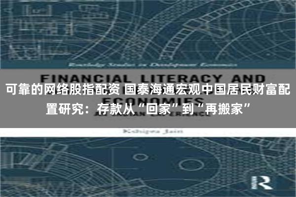 可靠的网络股指配资 国泰海通宏观中国居民财富配置研究：存款从“回家”到“再搬家”