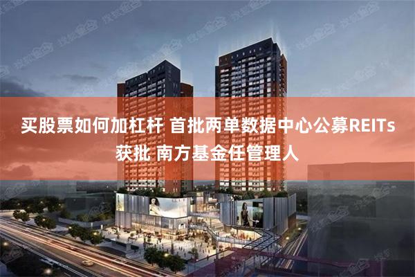 买股票如何加杠杆 首批两单数据中心公募REITs获批 南方基金任管理人