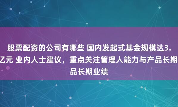 股票配资的公司有哪些 国内发起式基金规模达3.1万亿元 业内人士建议，重点关注管理人能力与产品长期业绩