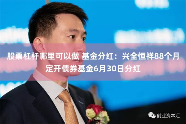 股票杠杆哪里可以做 基金分红：兴全恒祥88个月定开债券基金6月30日分红