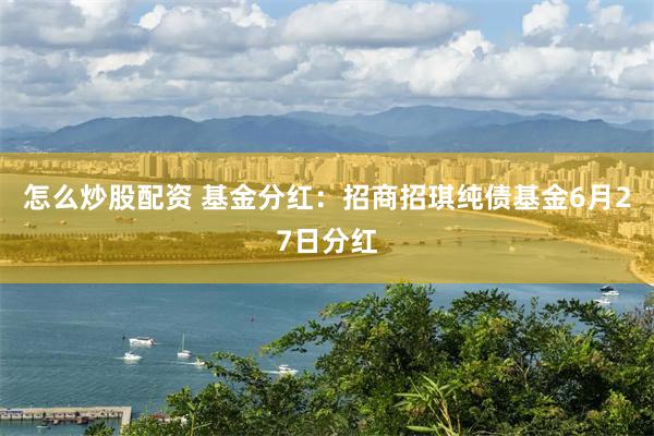 怎么炒股配资 基金分红：招商招琪纯债基金6月27日分红