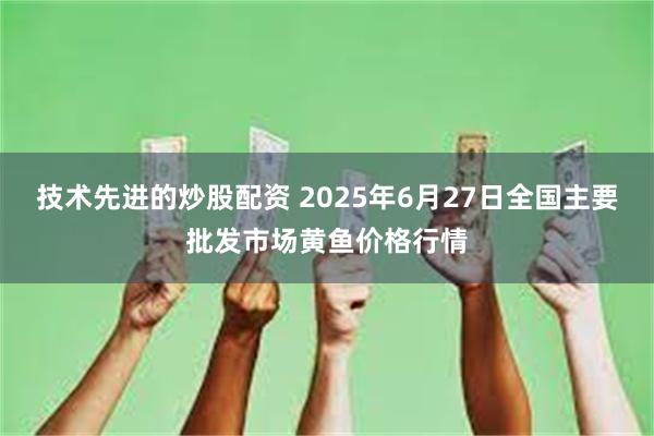 技术先进的炒股配资 2025年6月27日全国主要批发市场黄鱼价格行情