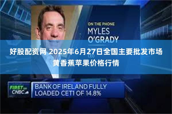 好股配资网 2025年6月27日全国主要批发市场黄香蕉苹果价格行情