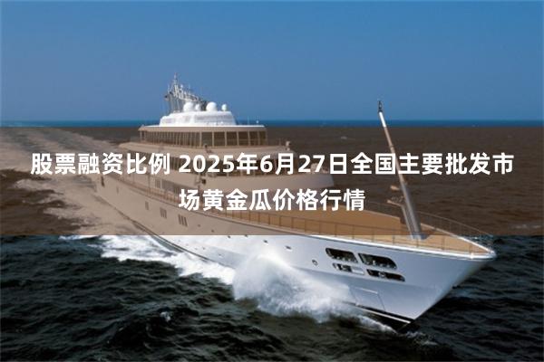 股票融资比例 2025年6月27日全国主要批发市场黄金瓜价格行情