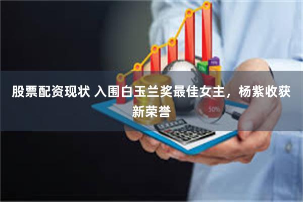 股票配资现状 入围白玉兰奖最佳女主，杨紫收获新荣誉