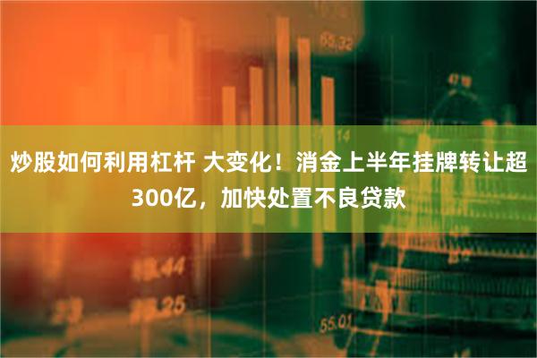 炒股如何利用杠杆 大变化！消金上半年挂牌转让超300亿，加快处置不良贷款