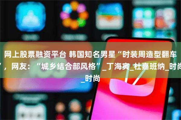 网上股票融资平台 韩国知名男星“时装周造型翻车”，网友：“城乡结合部风格”_丁海寅_杜嘉班纳_时尚