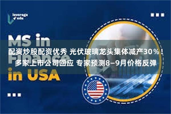 配资炒股配资优秀 光伏玻璃龙头集体减产30％！多家上市公司回应 专家预测8—9月价格反弹