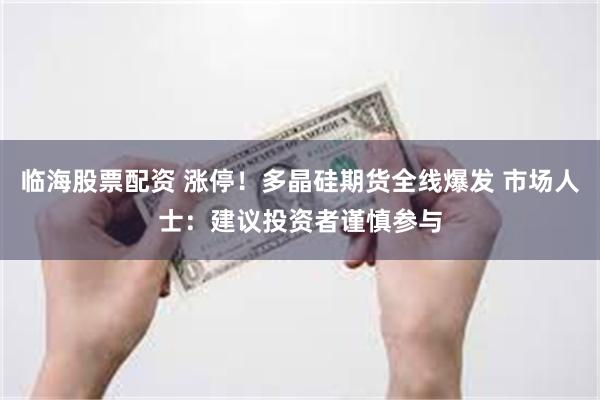 临海股票配资 涨停！多晶硅期货全线爆发 市场人士：建议投资者谨慎参与