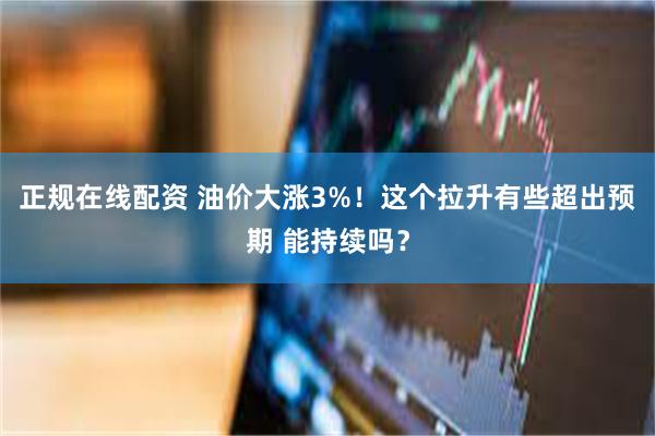 正规在线配资 油价大涨3%！这个拉升有些超出预期 能持续吗？