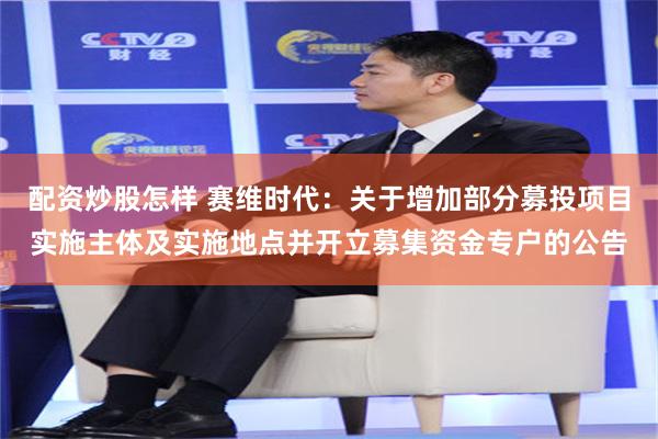 配资炒股怎样 赛维时代：关于增加部分募投项目实施主体及实施地点并开立募集资金专户的公告