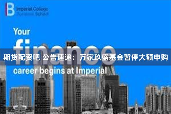 期货配资吧 公告速递：万家玖盛基金暂停大额申购