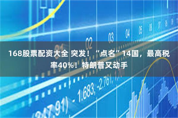 168股票配资大全 突发！“点名”14国，最高税率40%！特朗普又动手