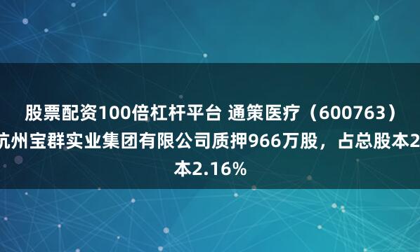 股票配资100倍杠杆平台 通策医疗（600763）股东杭州宝群实业集团有限公司质押966万股，占总股本2.16%