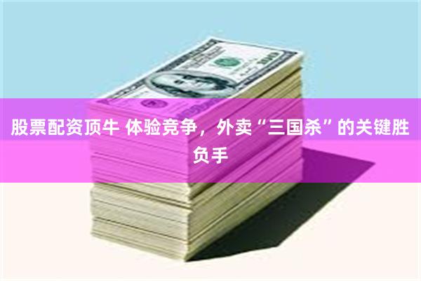 股票配资顶牛 体验竞争，外卖“三国杀”的关键胜负手