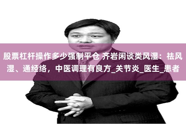 股票杠杆操作多少强制平仓 齐岩闲谈类风湿：祛风湿、通经络，中医调理有良方_关节炎_医生_患者