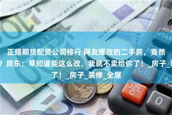 正规期货配资公司排行 网友爆改的二手房，竟然还能这样？房东：早知道能这么改，我就不卖给你了！_房子_装修_全屋
