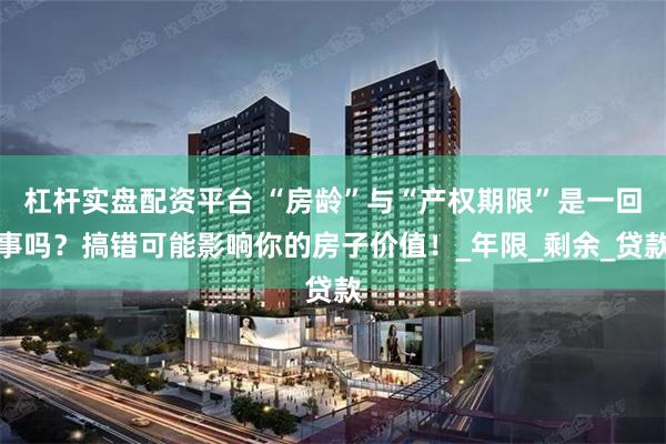 杠杆实盘配资平台 “房龄”与“产权期限”是一回事吗？搞错可能影响你的房子价值！_年限_剩余_贷款