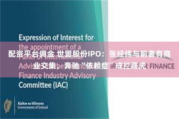 配资平台佣金 世盟股份IPO：张经纬与前妻有商业交集，奔驰“依赖症”成拦路虎
