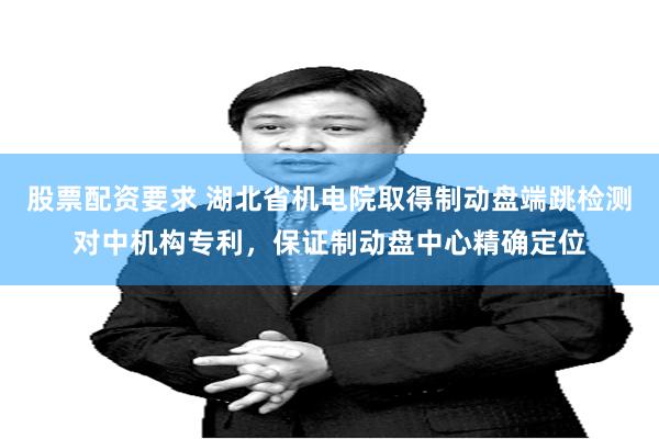 股票配资要求 湖北省机电院取得制动盘端跳检测对中机构专利，保证制动盘中心精确定位