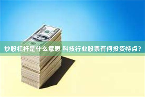 炒股杠杆是什么意思 科技行业股票有何投资特点？