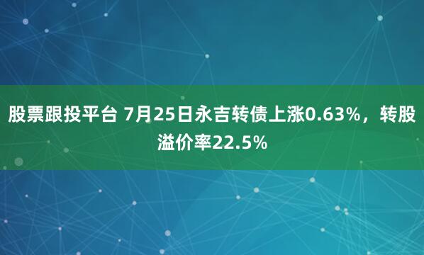 股票跟投平台 7月25日永吉转债上涨0.63%，转股溢价率22.5%