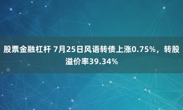 股票金融杠杆 7月25日风语转债上涨0.75%，转股溢价率39.34%