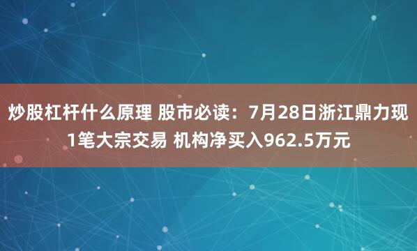 炒股杠杆什么原理 股市必读：7月28日浙江鼎力现1笔大宗交易 机构净买入962.5万元
