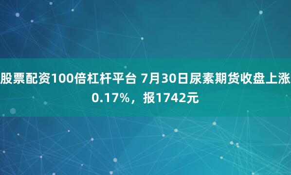 股票配资100倍杠杆平台 7月30日尿素期货收盘上涨0.17%，报1742元