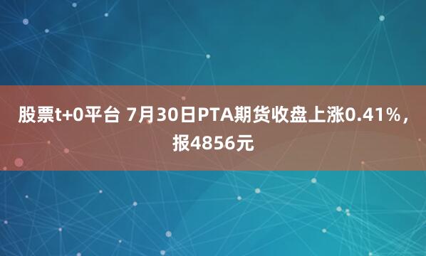 股票t+0平台 7月30日PTA期货收盘上涨0.41%，报4856元