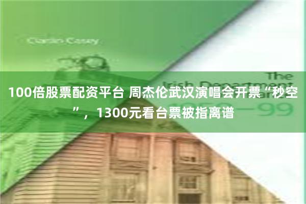 100倍股票配资平台 周杰伦武汉演唱会开票“秒空”，1300元看台票被指离谱