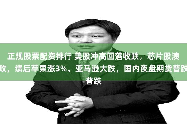 正规股票配资排行 美股冲高回落收跌，芯片股溃败，绩后苹果涨3%、亚马逊大跌，国内夜盘期货普跌