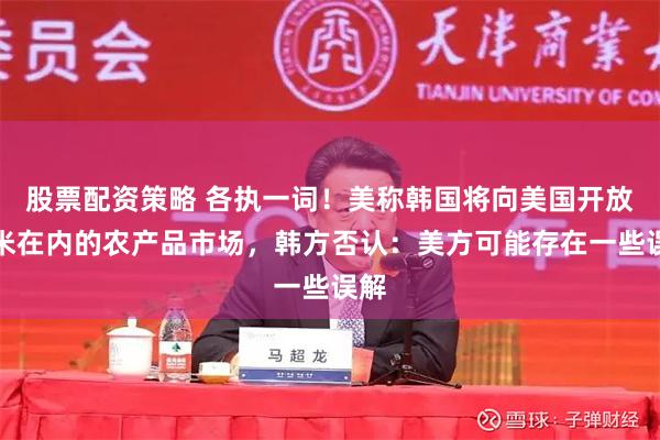 股票配资策略 各执一词！美称韩国将向美国开放大米在内的农产品市场，韩方否认：美方可能存在一些误解