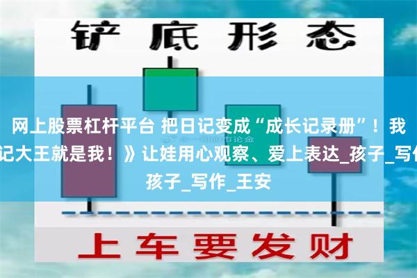 网上股票杠杆平台 把日记变成“成长记录册”！我用《日记大王就是我！》让娃用心观察、爱上表达_孩子_写作_王安