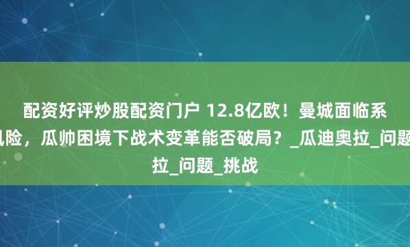 配资好评炒股配资门户 12.8亿欧！曼城面临系统性风险，瓜帅困境下战术变革能否破局？_瓜迪奥拉_问题_挑战