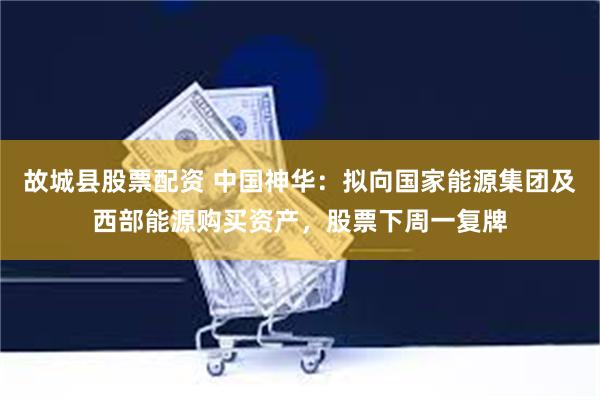 故城县股票配资 中国神华：拟向国家能源集团及西部能源购买资产，股票下周一复牌
