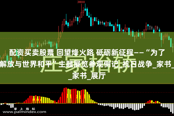 配资买卖股票 回望烽火路 砥砺新征程——“为了民族解放与世界和平”主题展览参观侧记_抗日战争_家书_展厅