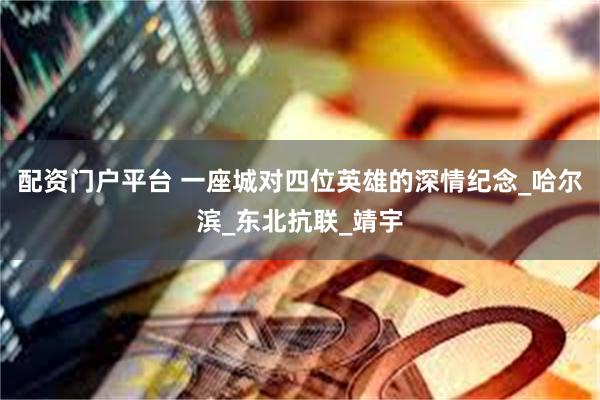 配资门户平台 一座城对四位英雄的深情纪念_哈尔滨_东北抗联_靖宇