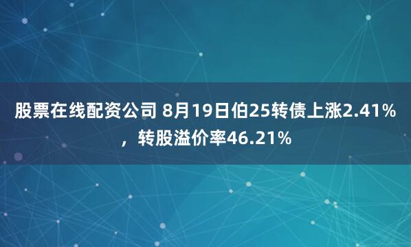 股票在线配资公司 8月19日伯25转债上涨2.41%，转股溢价率46.21%