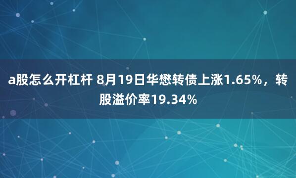 a股怎么开杠杆 8月19日华懋转债上涨1.65%，转股溢价率19.34%