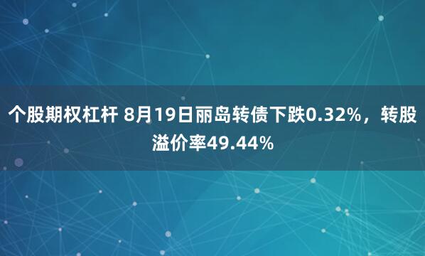 个股期权杠杆 8月19日丽岛转债下跌0.32%，转股溢价率49.44%