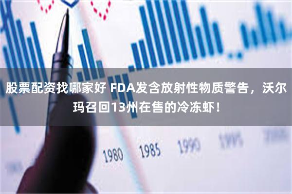 股票配资找哪家好 FDA发含放射性物质警告，沃尔玛召回13州在售的冷冻虾！