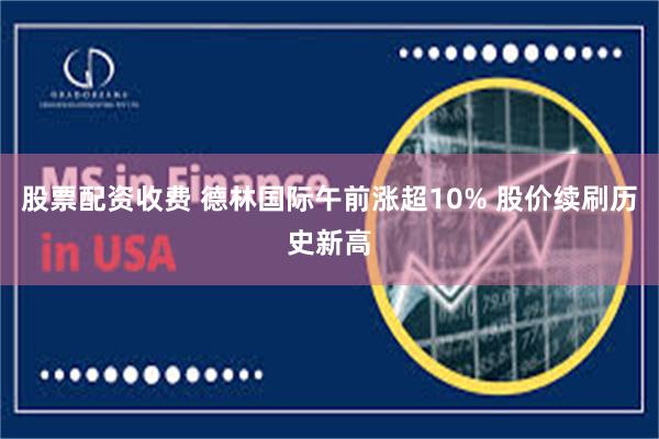 股票配资收费 德林国际午前涨超10% 股价续刷历史新高
