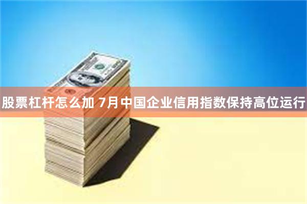 股票杠杆怎么加 7月中国企业信用指数保持高位运行