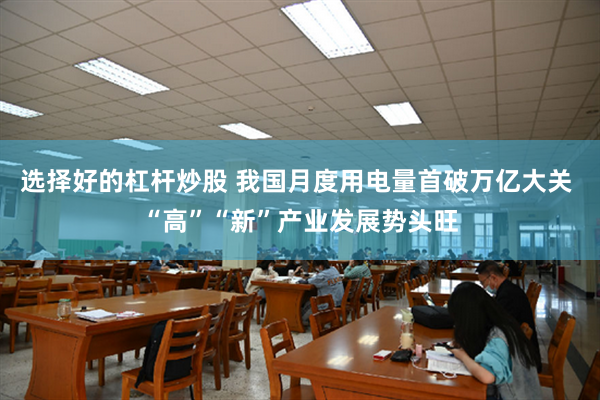 选择好的杠杆炒股 我国月度用电量首破万亿大关 “高”“新”产业发展势头旺