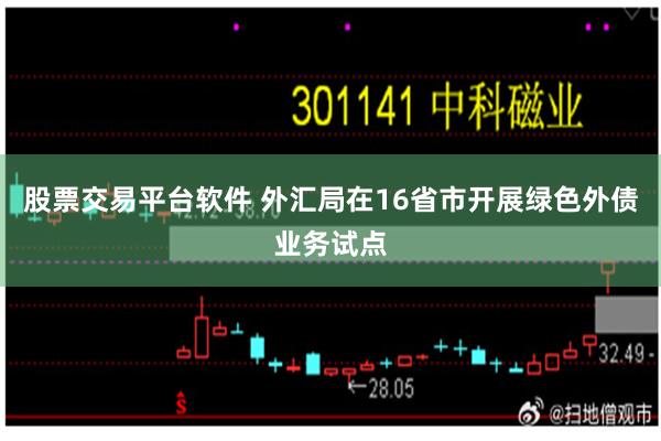 股票交易平台软件 外汇局在16省市开展绿色外债业务试点